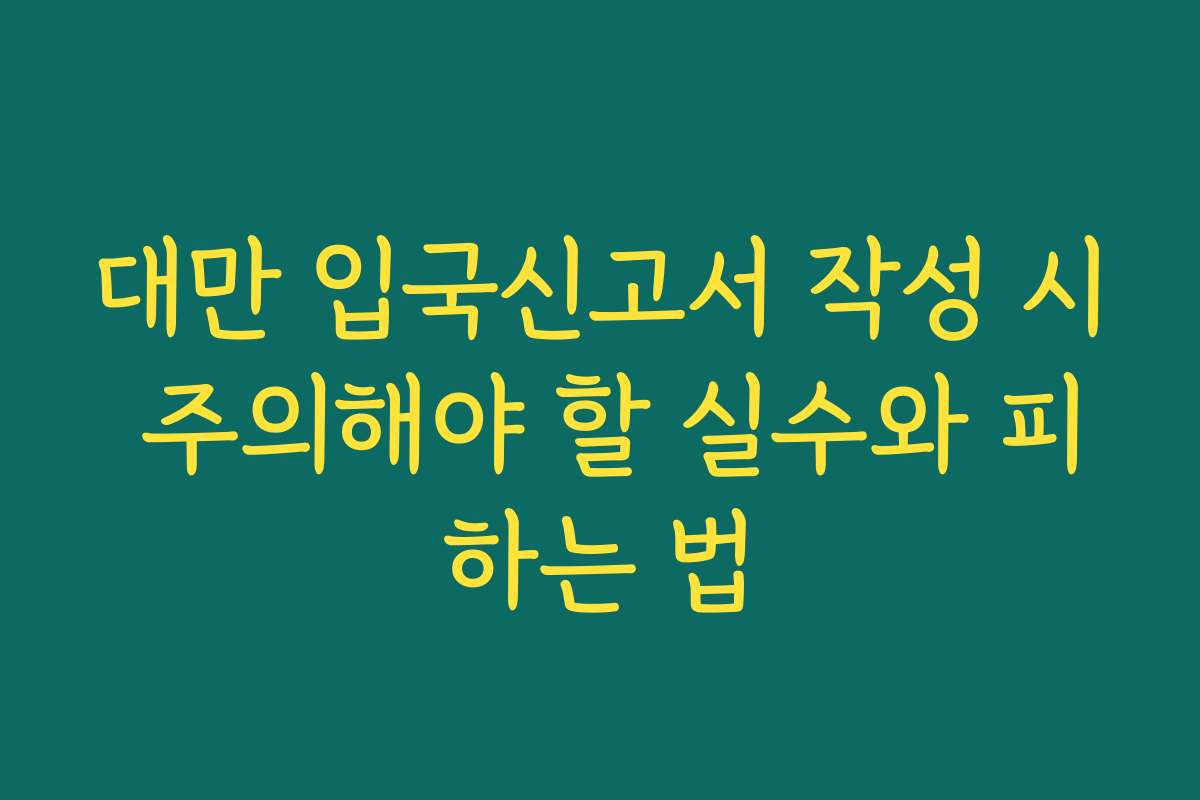 대만 입국신고서 작성 시 주의해야 할 실수와 피하는 법