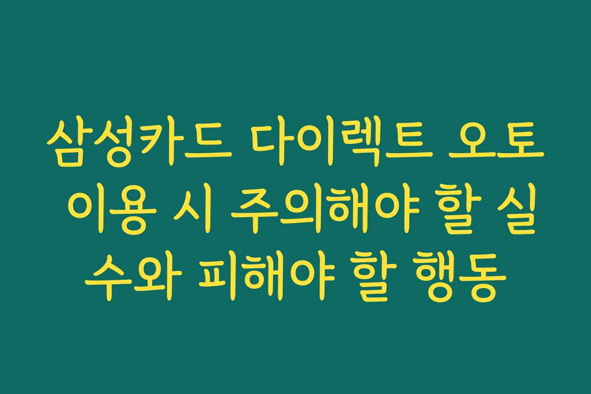 삼성카드 다이렉트 오토 이용 시 주의해야 할 실수와 피해야 할 행동