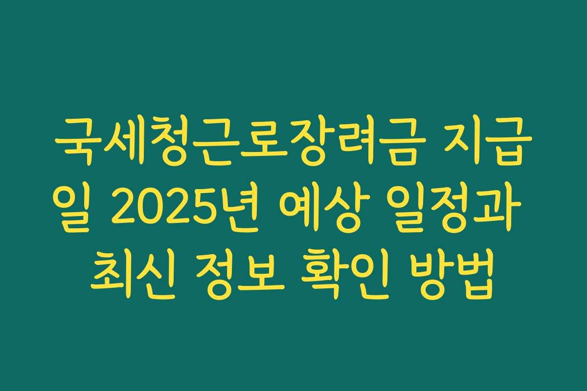 국세청근로장려금 지급일 2025년 예상 일정과 최신 정보 확인 방법
