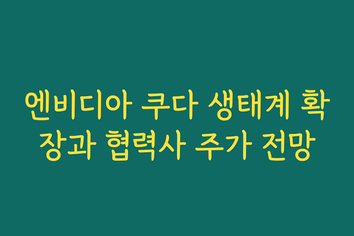 엔비디아 쿠다 생태계 확장과 협력사 주가 전망 엔비디아 쿠다 생태계 확장과 협력사 주가 전망