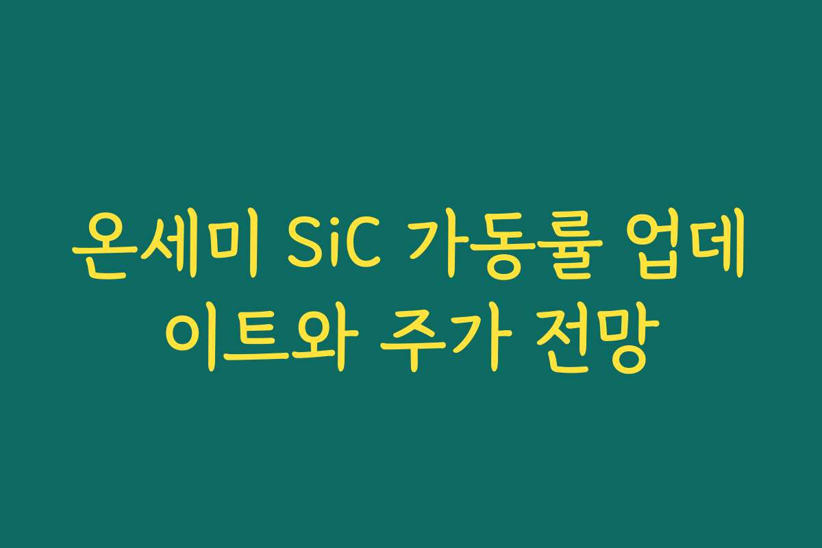 온세미 SiC 가동률 업데이트와 주가 전망 온세미 SiC 가동률 업데이트와 주가 전망
