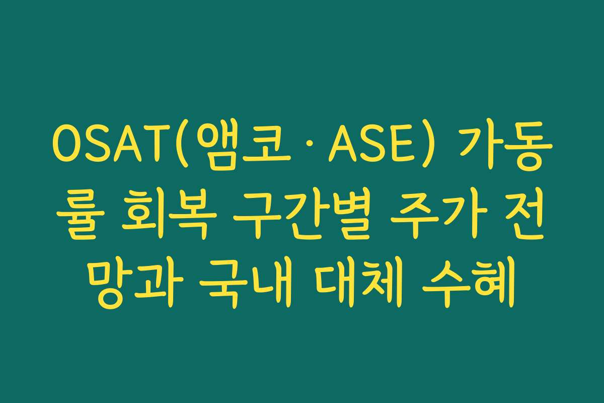 OSAT(앰코·ASE) 가동률 회복 구간별 주가 전망과 국내 대체 수혜
