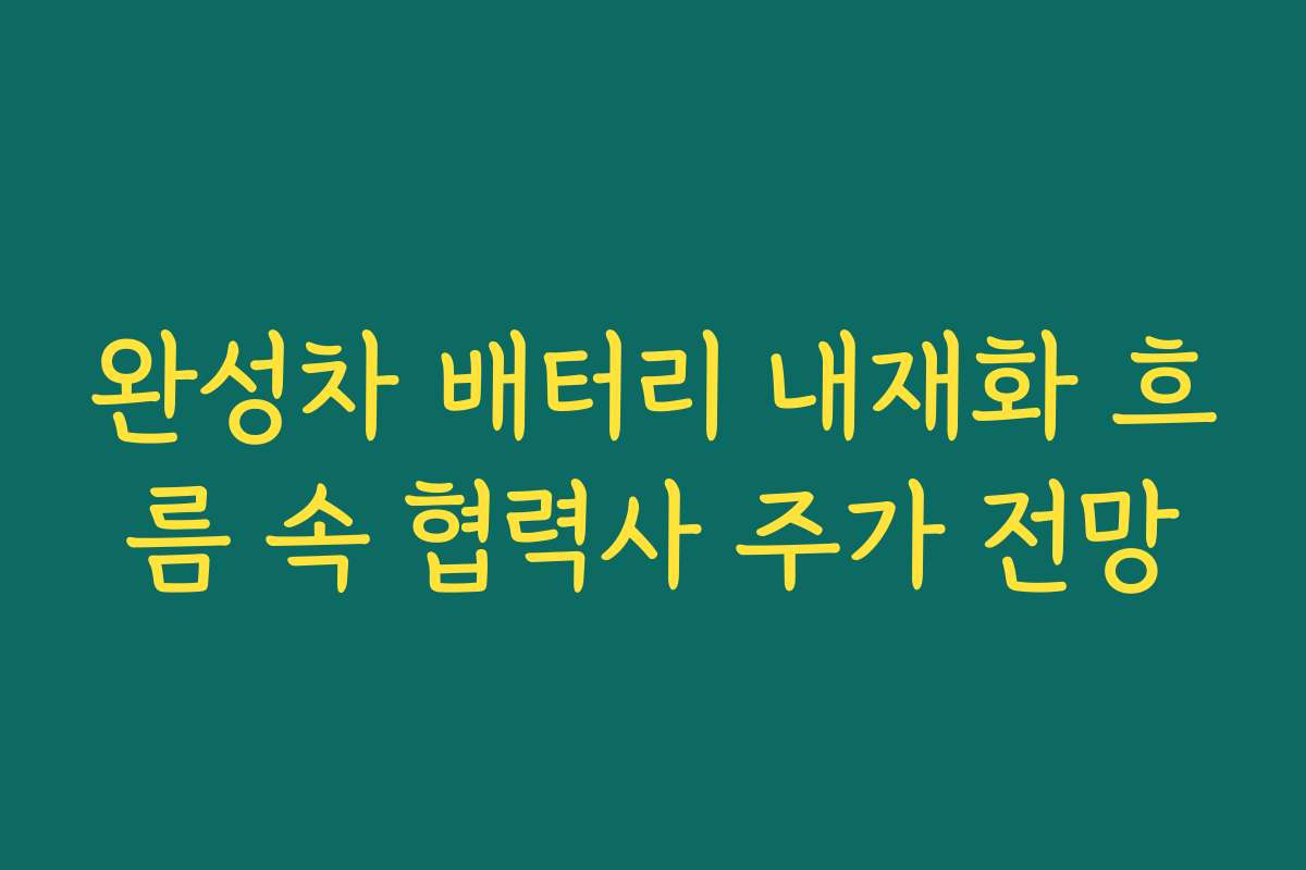 완성차 배터리 내재화 흐름 속 협력사 주가 전망 완성차 배터리 내재화 흐름 속 협력사 주가 전망
