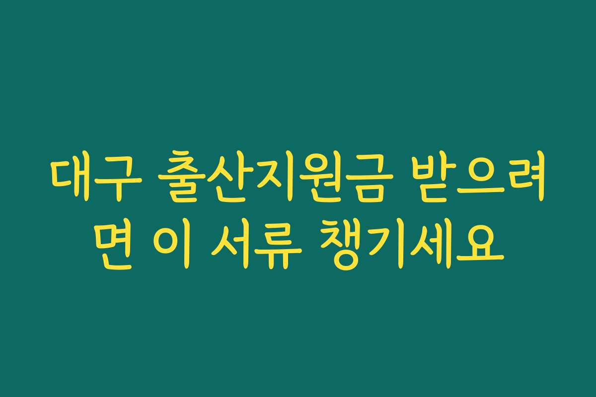 대구 출산지원금 받으려면 이 서류 챙기세요 대구 출산지원금 받으려면 이 서류 챙기세요