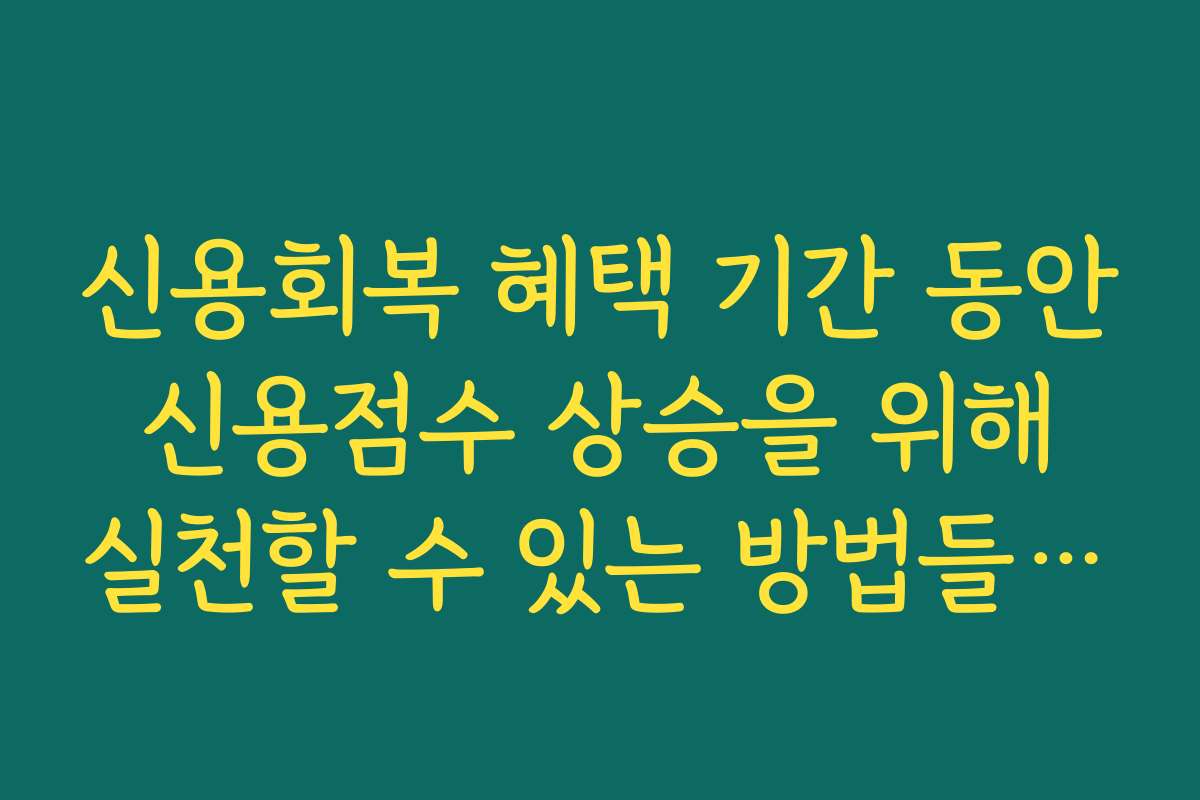 신용회복 혜택 기간 동안 신용점수 상승을 위해 실천할 수 있는 방법들을 알려 주세요