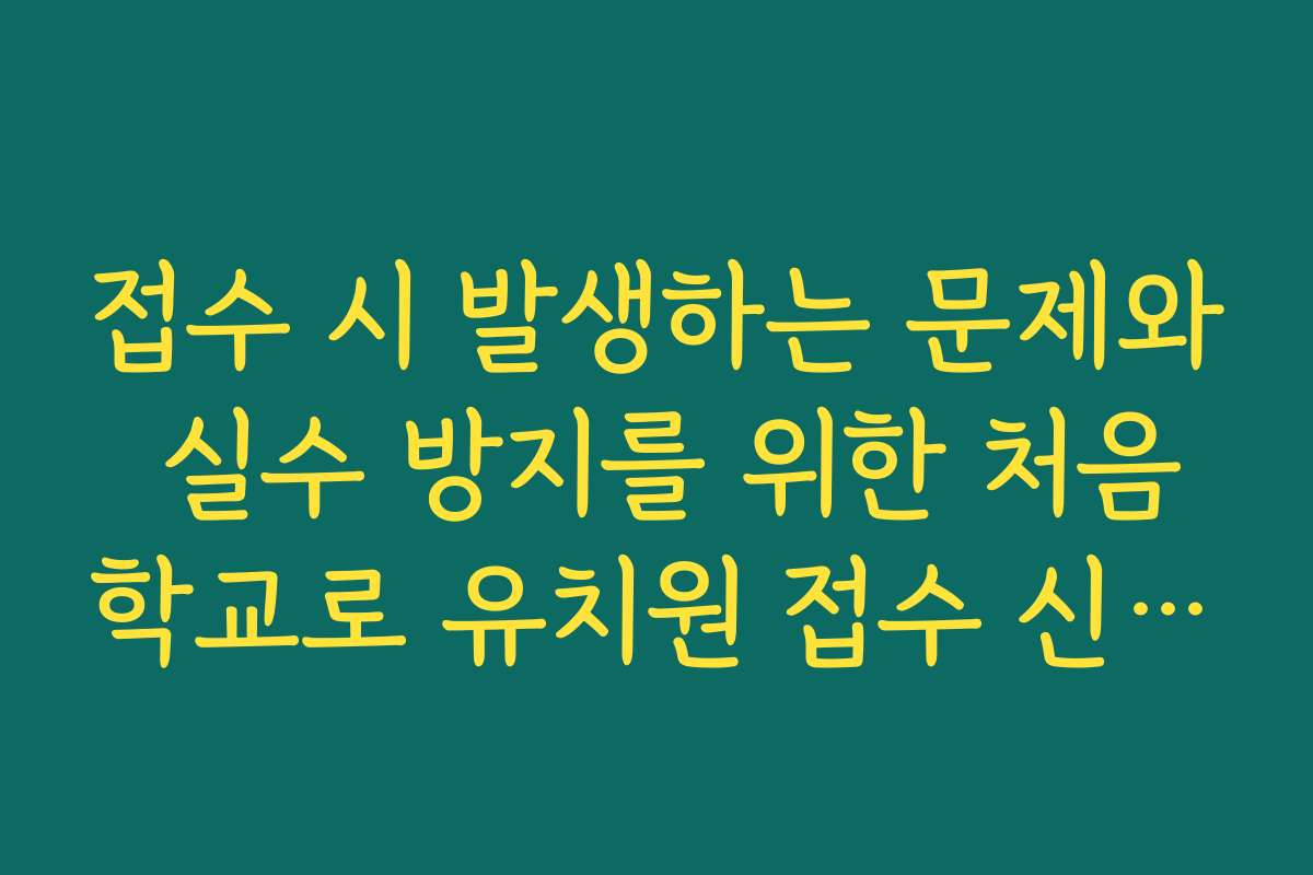 접수 시 발생하는 문제와 실수 방지를 위한 처음학교로 유치원 접수 신청 주의사항