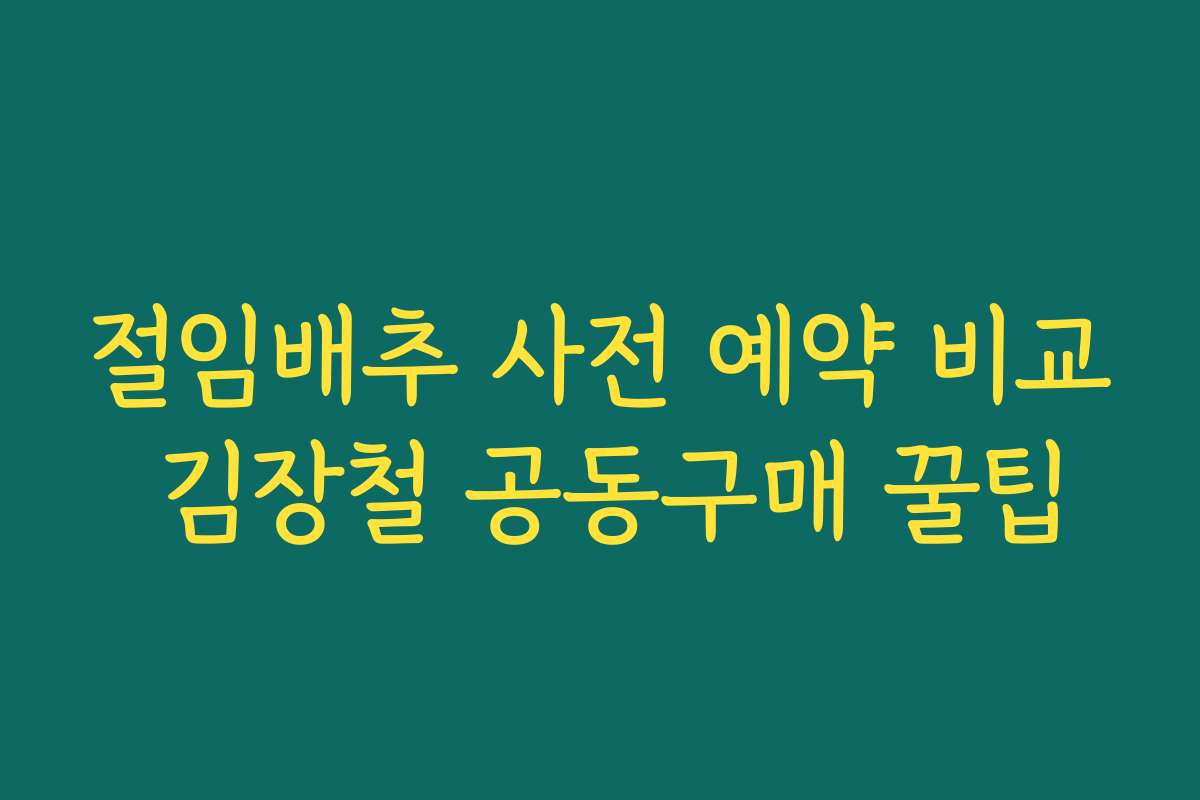 절임배추 사전 예약 비교 김장철 공동구매 꿀팁