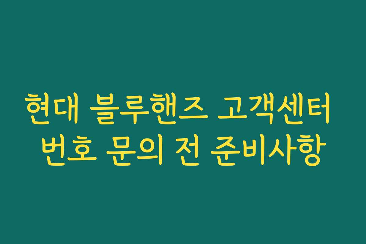 현대 블루핸즈 고객센터 번호 문의 전 준비사항 현대 블루핸즈 고객센터 번호 문의 전 준비사항