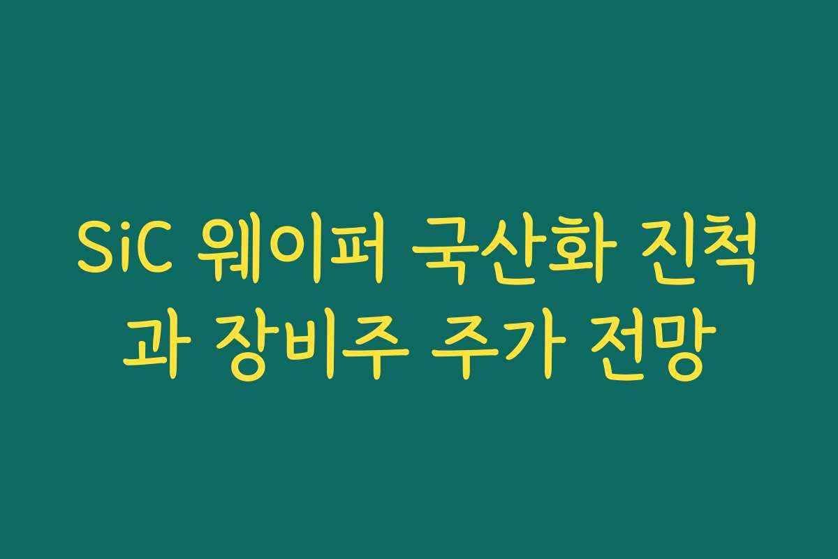SiC 웨이퍼 국산화 진척과 장비주 주가 전망 SiC 웨이퍼 국산화 진척과 장비주 주가 전망