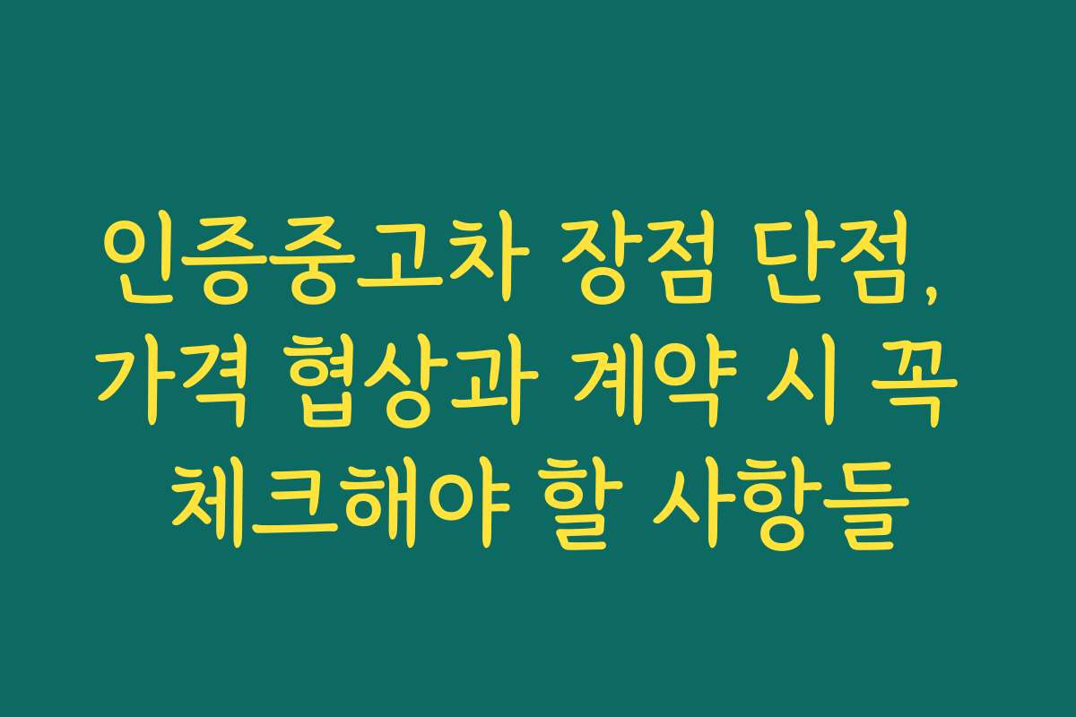 인증중고차 장점 단점, 가격 협상과 계약 시 꼭 체크해야 할 사항들