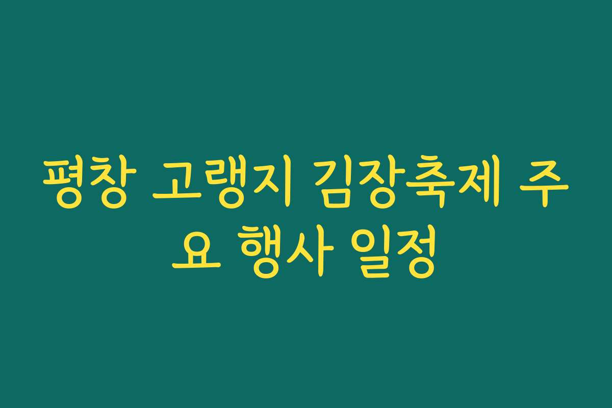 평창 고랭지 김장축제 주요 행사 일정 평창 고랭지 김장축제 주요 행사 일정