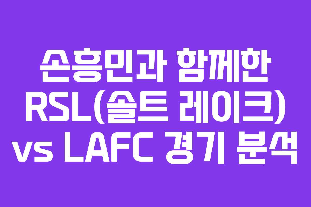 손흥민과 함께한 RSL(솔트 레이크) vs LAFC 경기 분석