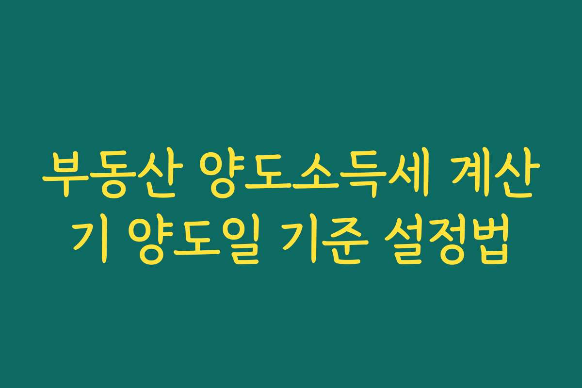 부동산 양도소득세 계산기 양도일 기준 설정법