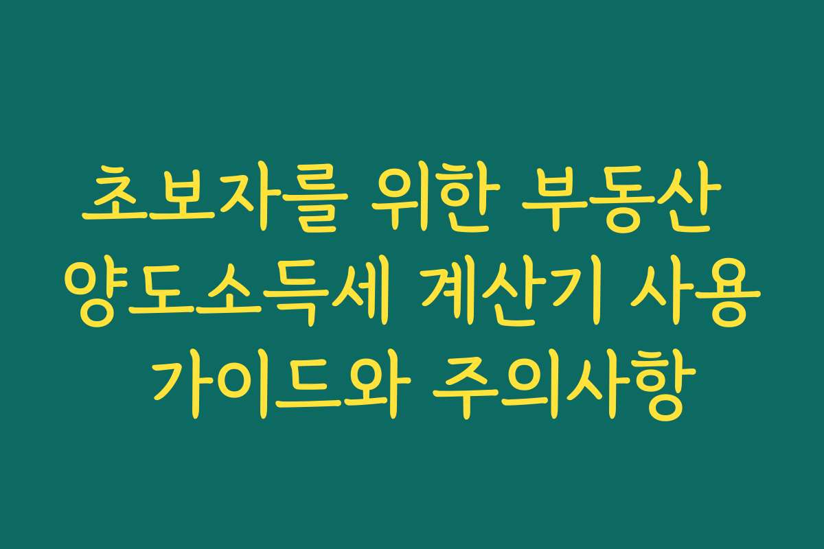 초보자를 위한 부동산 양도소득세 계산기 사용 가이드와 주의사항