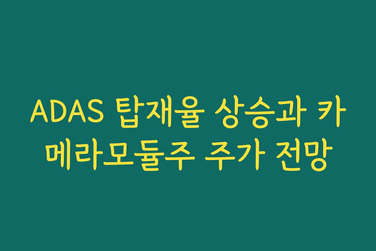 ADAS 탑재율 상승과 카메라모듈주 주가 전망 ADAS 탑재율 상승과 카메라모듈주 주가 전망
