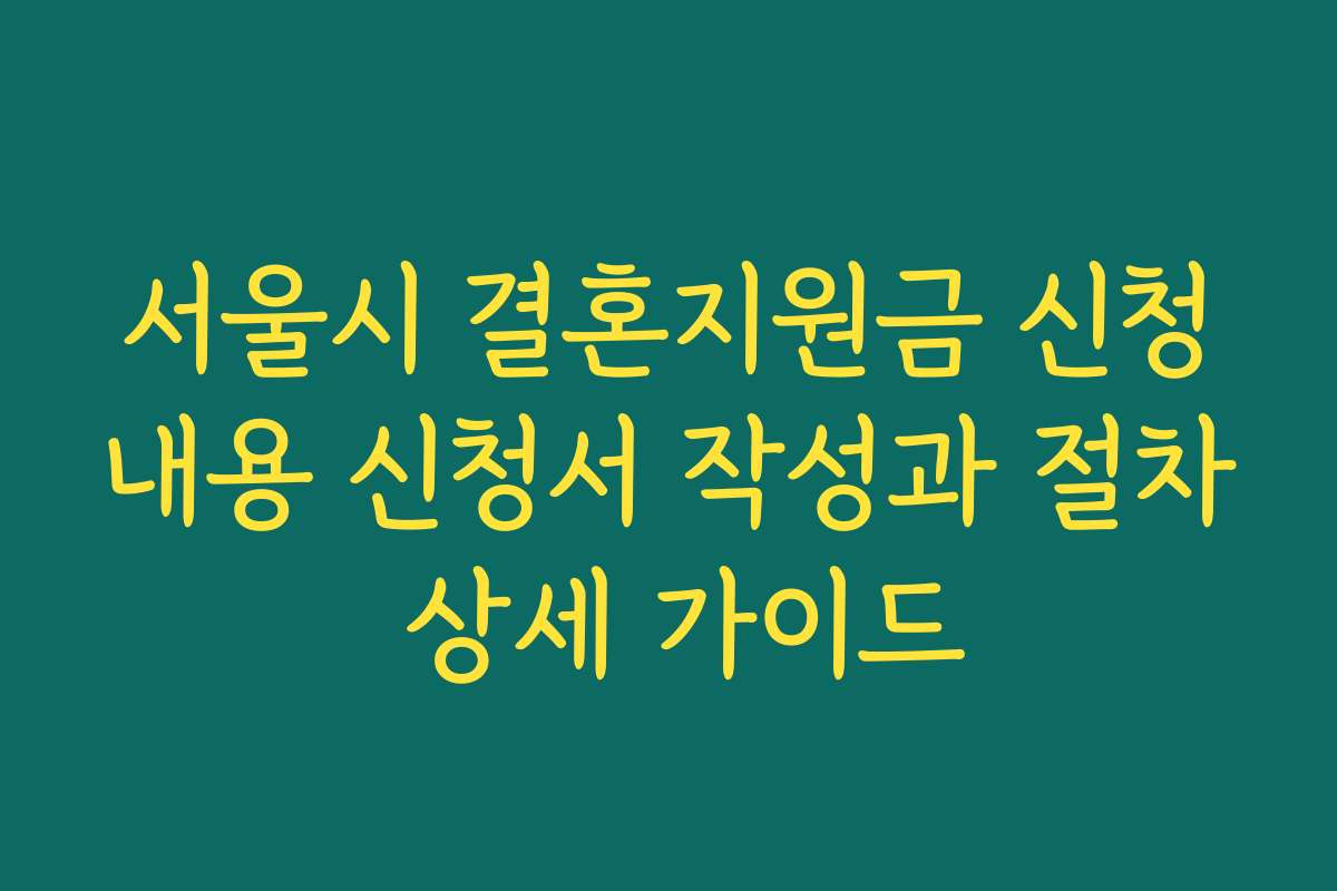 서울시 결혼지원금 신청내용 신청서 작성과 절차 상세 가이드