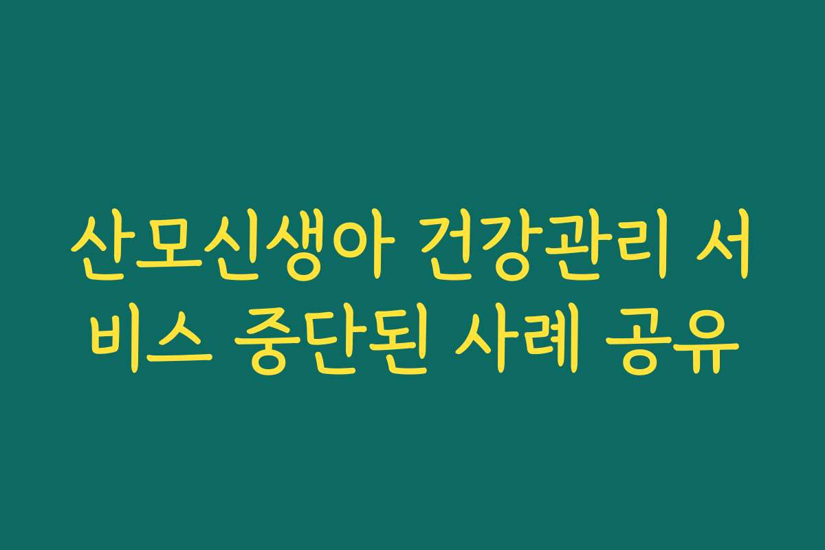 산모신생아 건강관리 서비스 중단된 사례 공유 산모신생아 건강관리 서비스 중단된 사례 공유