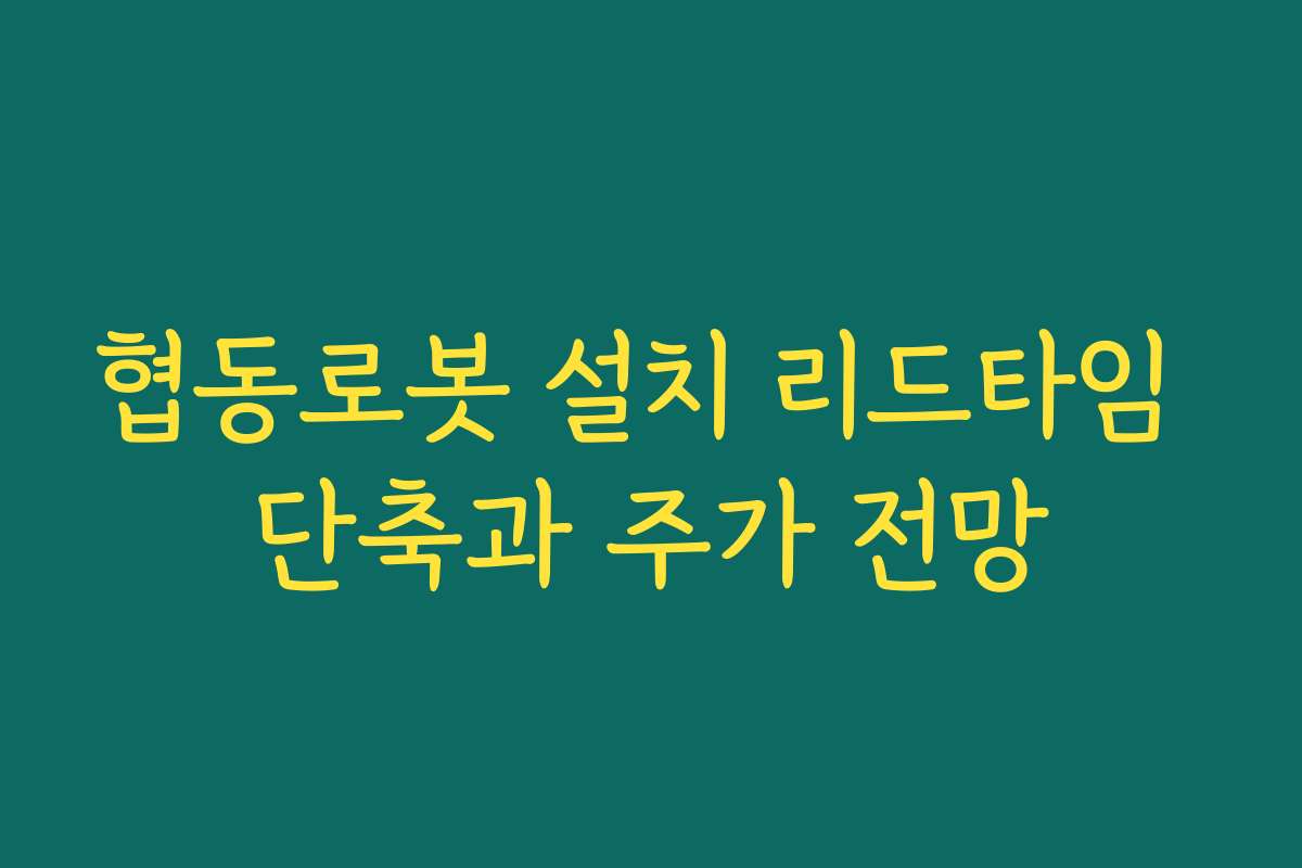 협동로봇 설치 리드타임 단축과 주가 전망 협동로봇 설치 리드타임 단축과 주가 전망