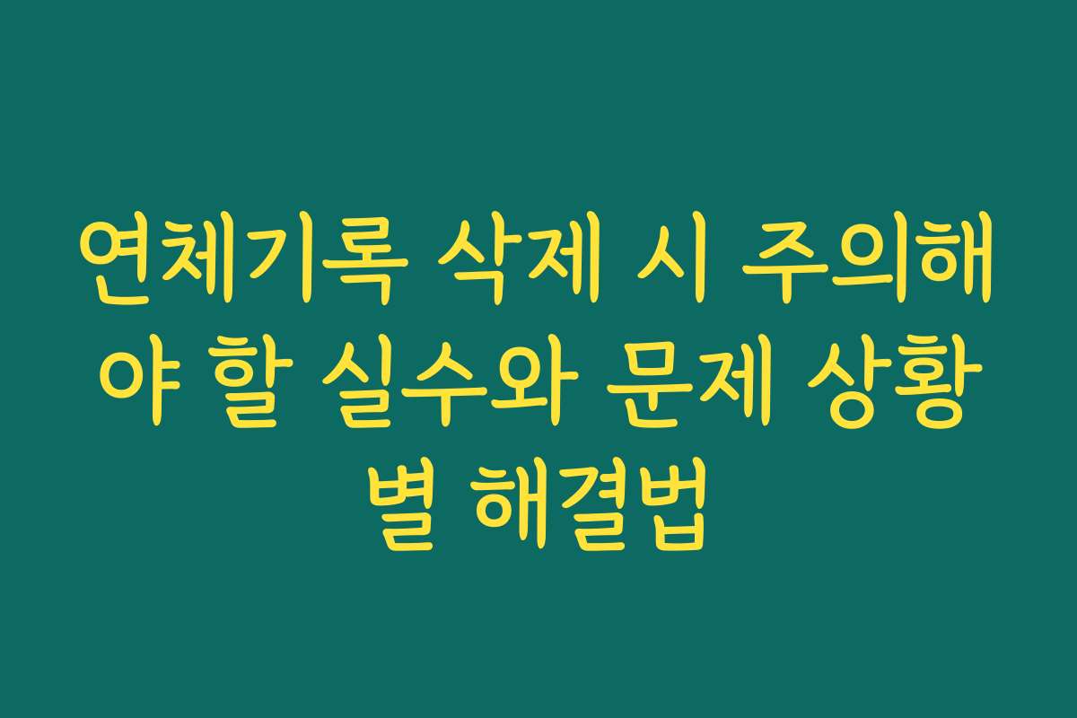 연체기록 삭제 시 주의해야 할 실수와 문제 상황별 해결법