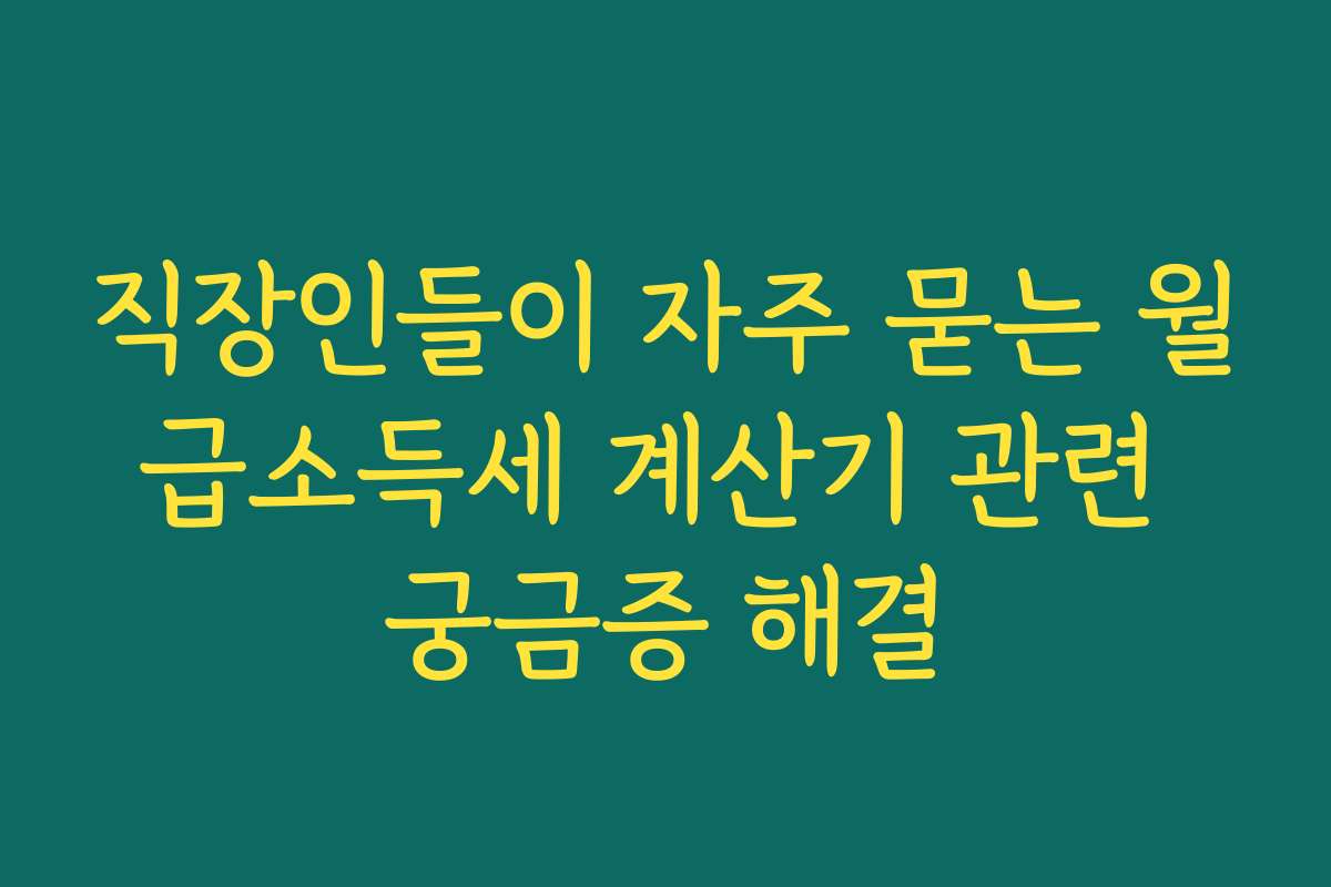 직장인들이 자주 묻는 월급소득세 계산기 관련 궁금증 해결