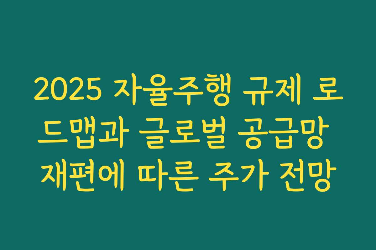2025 자율주행 규제 로드맵과 글로벌 공급망 재편에 따른 주가 전망 2025 자율주행 규제 로드맵과 글로벌 공급망 재편에 따른 주가 전망