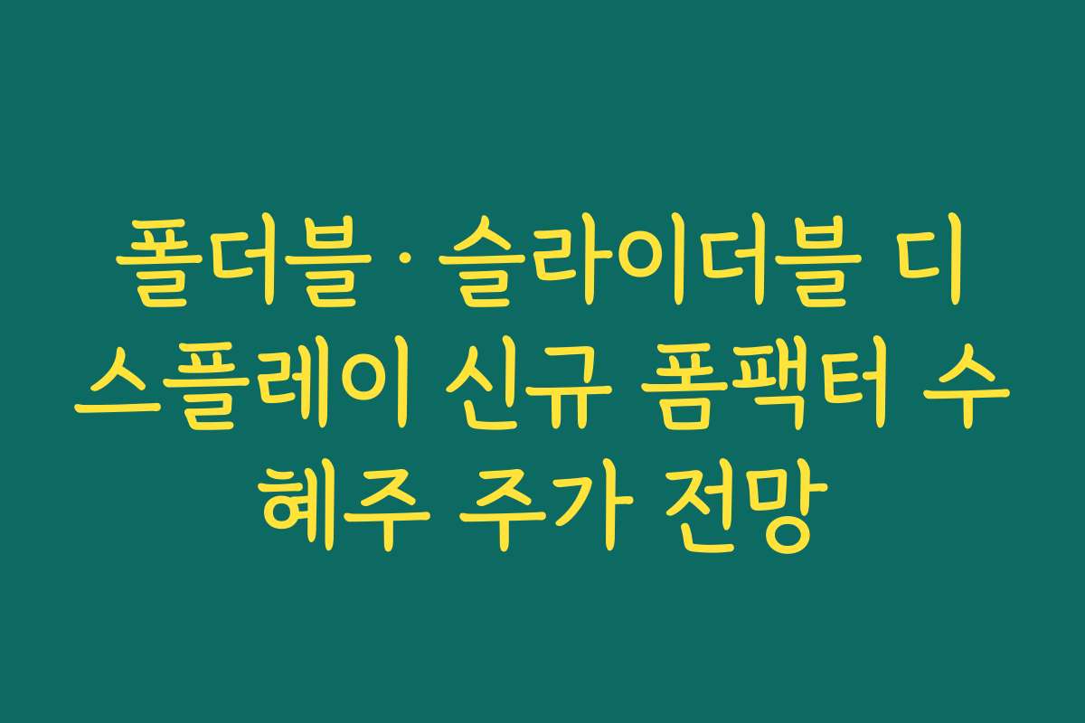 폴더블·슬라이더블 디스플레이 신규 폼팩터 수혜주 주가 전망 폴더블·슬라이더블 디스플레이 신규 폼팩터 수혜주 주가 전망