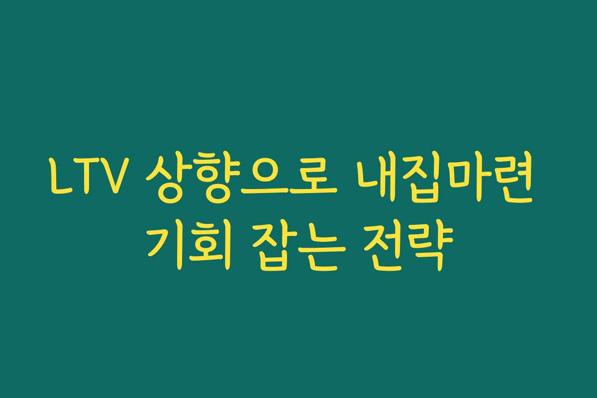 LTV 상향으로 내집마련 기회 잡는 전략