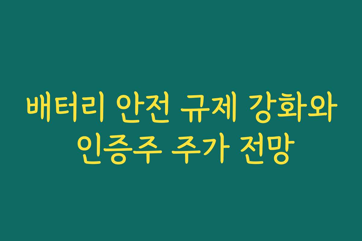 배터리 안전 규제 강화와 인증주 주가 전망 배터리 안전 규제 강화와 인증주 주가 전망