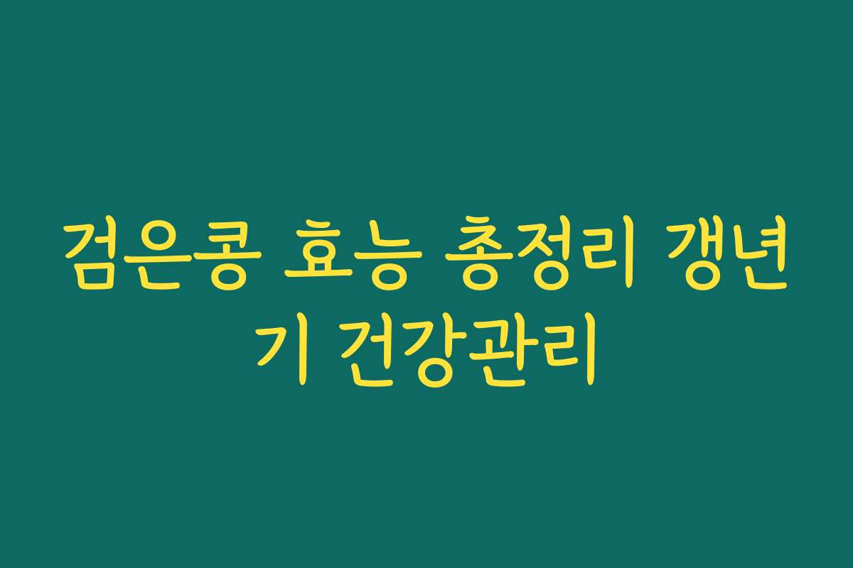검은콩 효능 총정리 갱년기 건강관리 검은콩 효능 총정리 갱년기 건강관리