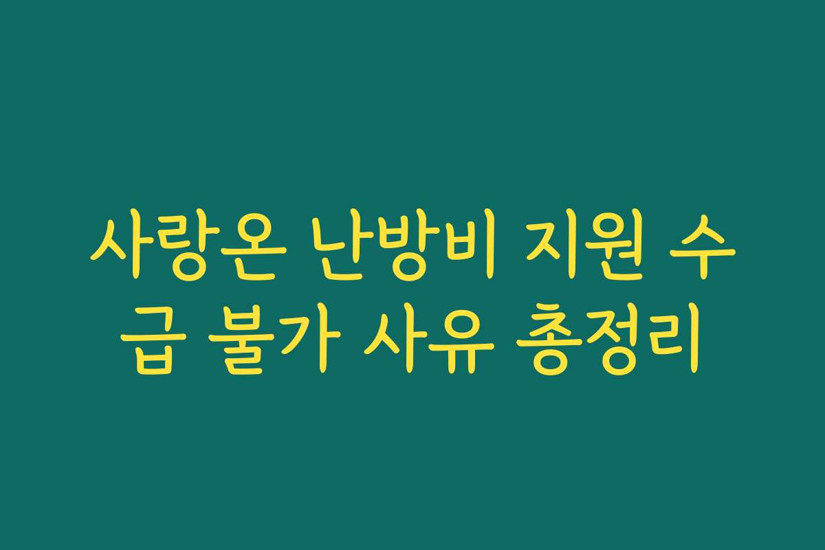 사랑온 난방비 지원 수급 불가 사유 총정리