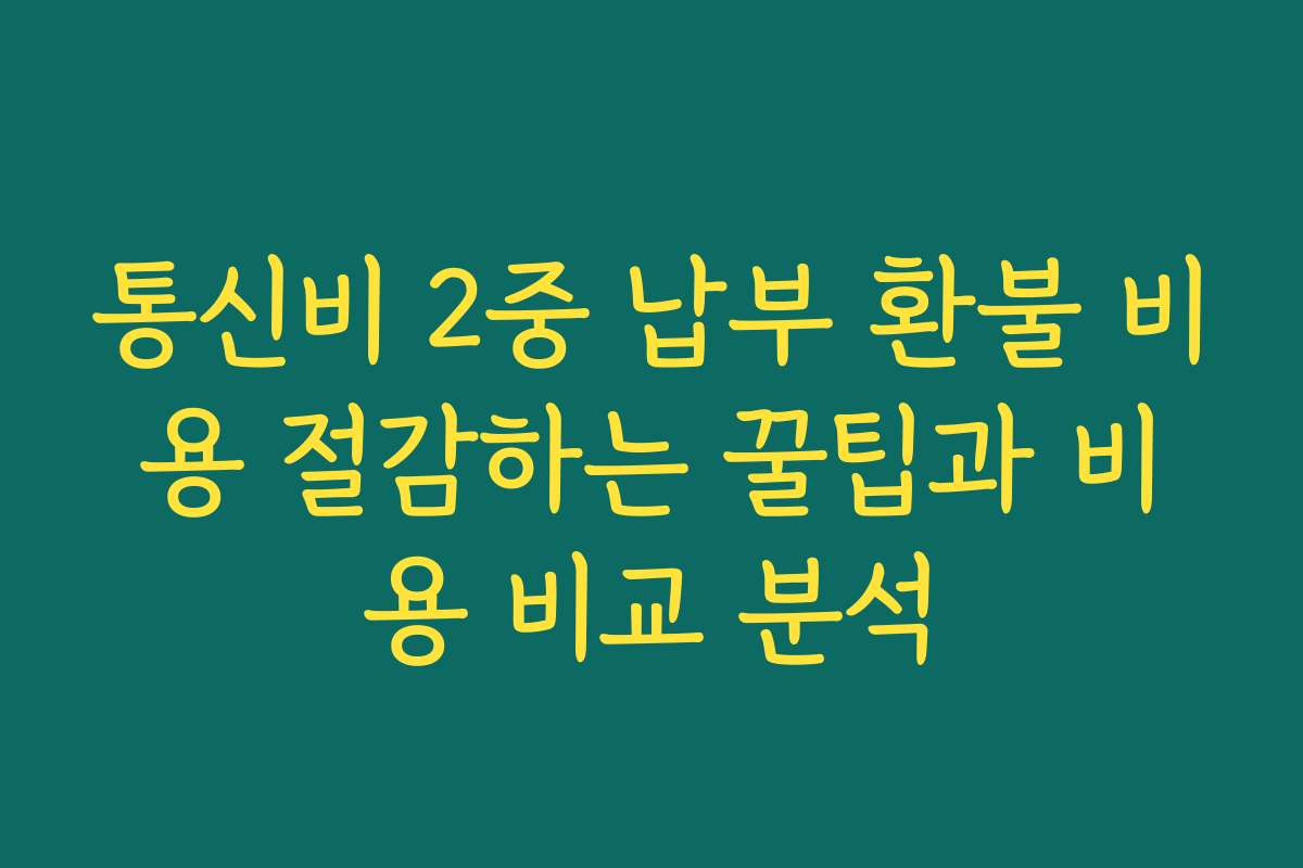 통신비 2중 납부 환불 비용 절감하는 꿀팁과 비용 비교 분석