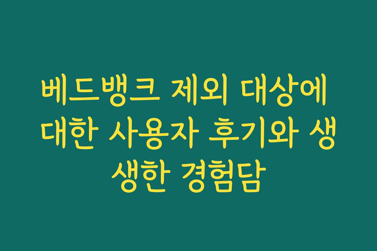 베드뱅크 제외 대상에 대한 사용자 후기와 생생한 경험담