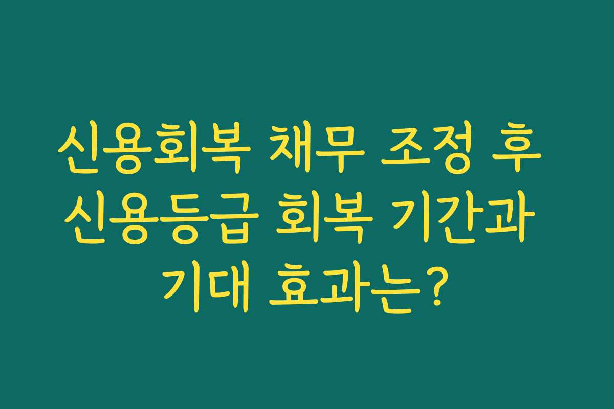 신용회복 채무 조정 후 신용등급 회복 기간과 기대 효과는?