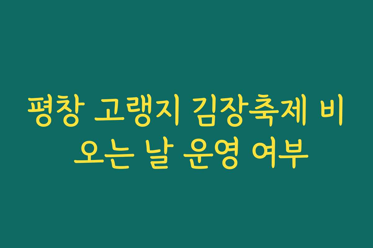 평창 고랭지 김장축제 비 오는 날 운영 여부 평창 고랭지 김장축제 비 오는 날 운영 여부