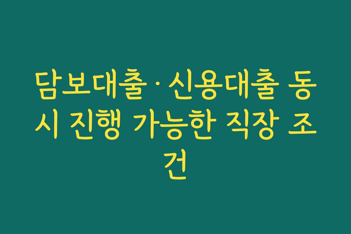 담보대출·신용대출 동시 진행 가능한 직장 조건