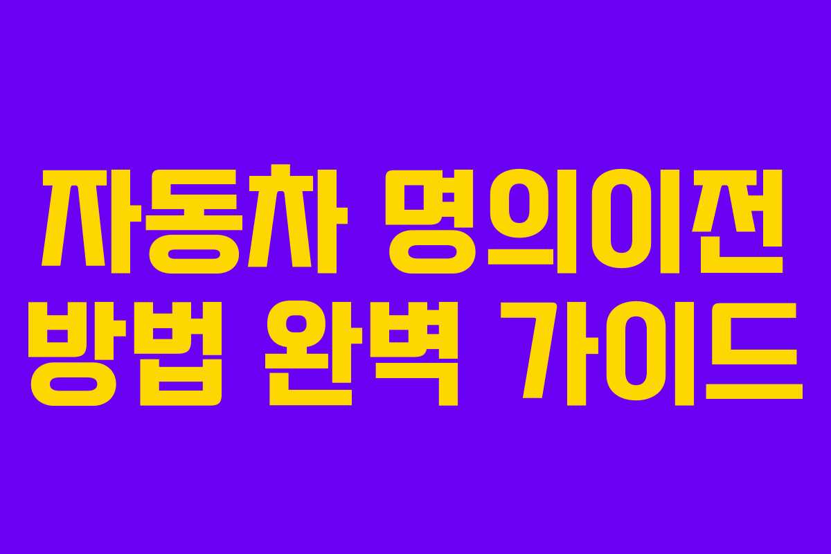 자동차 명의이전 방법 완벽 가이드 자동차 명의이전 방법 완벽 가이드