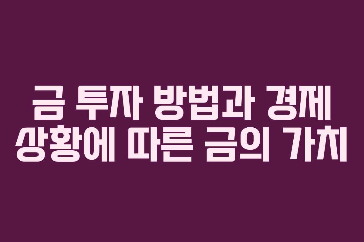 금 투자 방법과 경제 상황에 따른 금의 가치 금 투자 방법과 경제 상황에 따른 금의 가치