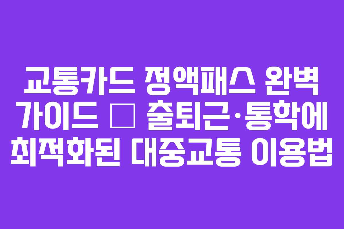교통카드 정액패스 완벽 가이드 – 출퇴근·통학에 최적화된 대중교통 이용법 교통카드 정액패스 완벽 가이드 – 출퇴근·통학에 최적화된 대중교통 이용법