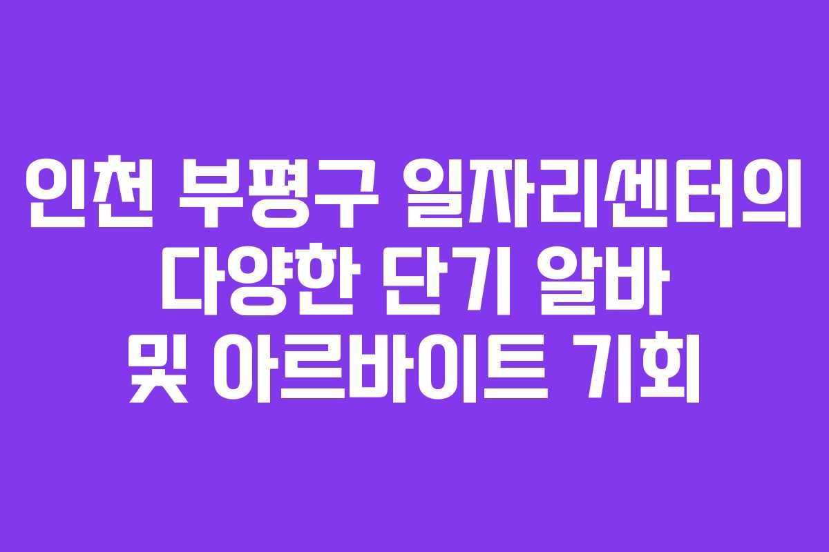 인천 부평구 일자리센터의 다양한 단기 알바 및 아르바이트 기회 인천 부평구 일자리센터의 다양한 단기 알바 및 아르바이트 기회