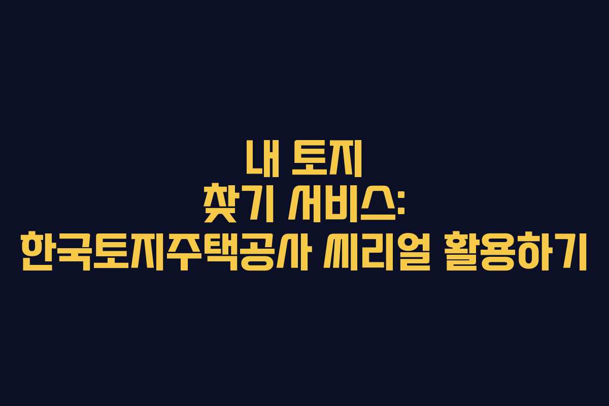 내 토지 찾기 서비스: 한국토지주택공사 씨리얼 활용하기 내 토지 찾기 서비스: 한국토지주택공사 씨리얼 활용하기