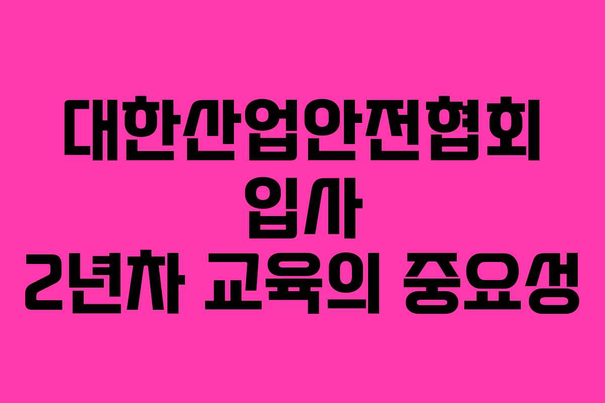 대한산업안전협회 입사 2년차 교육의 중요성