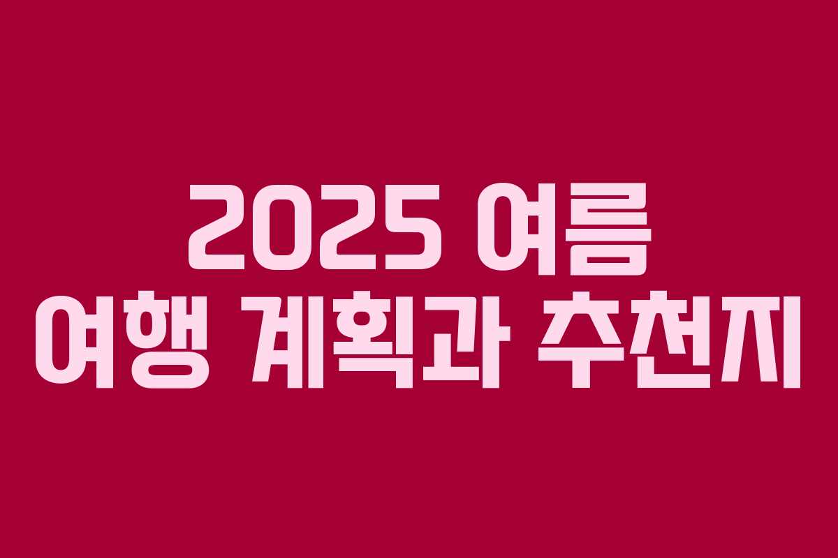 2025 여름 여행 계획과 추천지