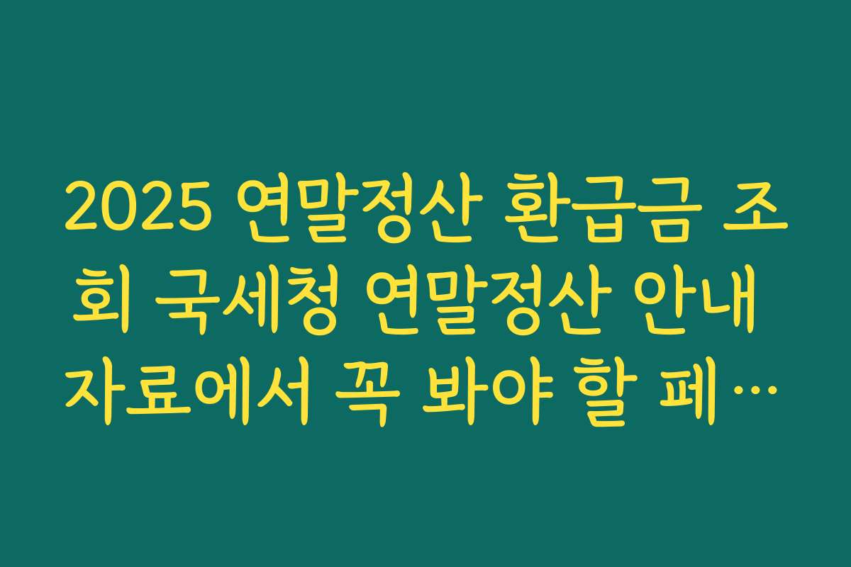 2025 연말정산 환급금 조회 국세청 연말정산 안내 자료에서 꼭 봐야 할 페이지 정리