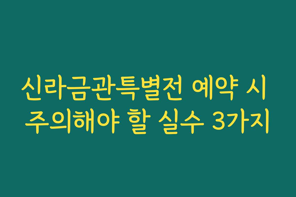 신라금관특별전 예약 시 주의해야 할 실수 3가지