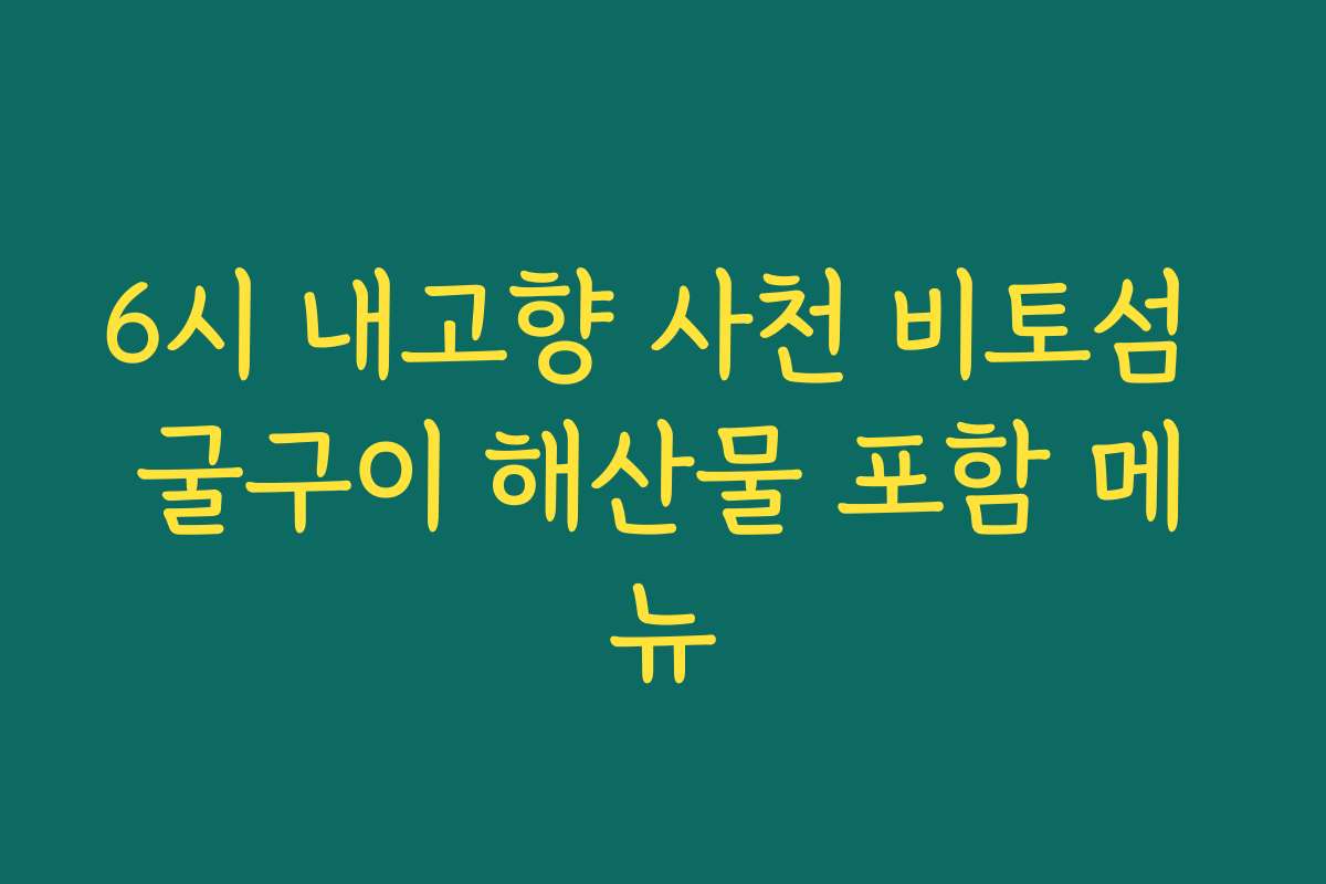 6시 내고향 사천 비토섬 굴구이 해산물 포함 메뉴