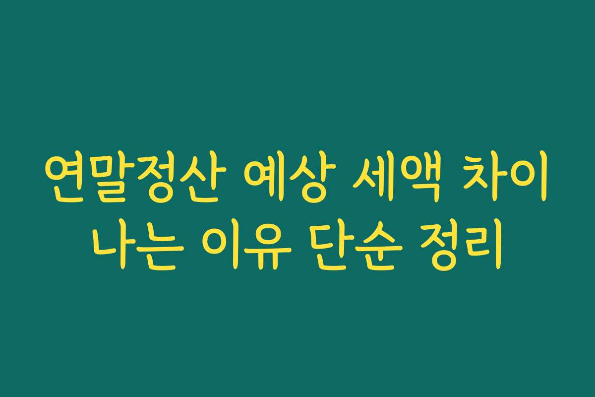 연말정산 예상 세액 차이나는 이유 단순 정리