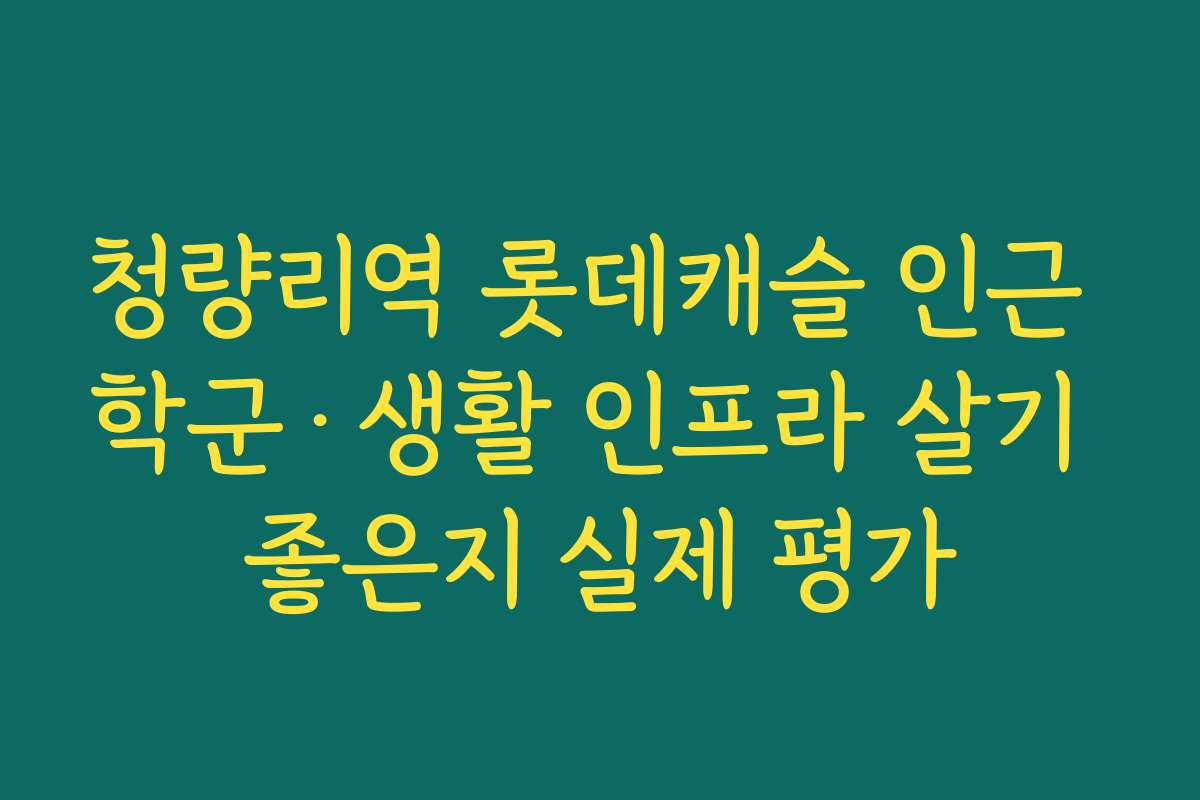 청량리역 롯데캐슬 인근 학군·생활 인프라 살기 좋은지 실제 평가