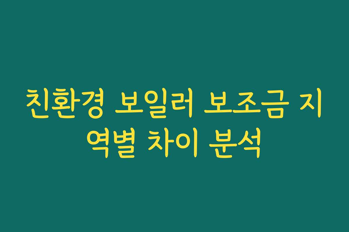 친환경 보일러 보조금 지역별 차이 분석