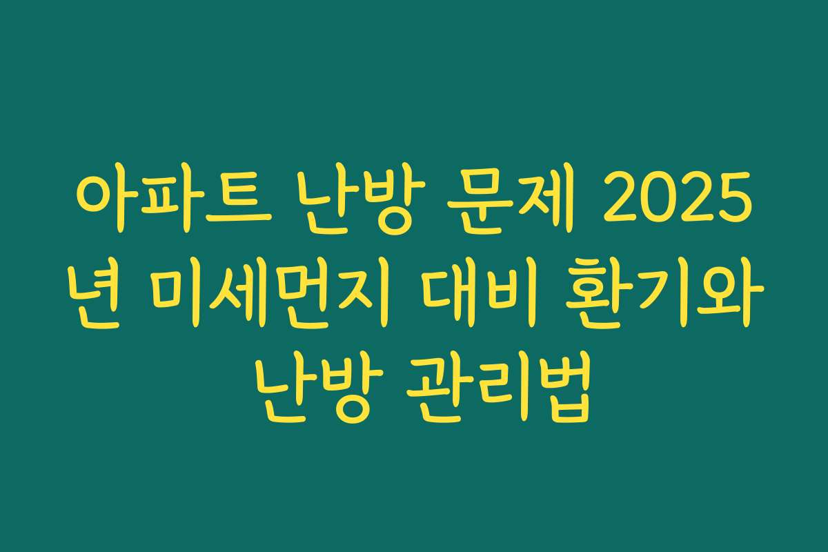 아파트 난방 문제 2025년 미세먼지 대비 환기와 난방 관리법