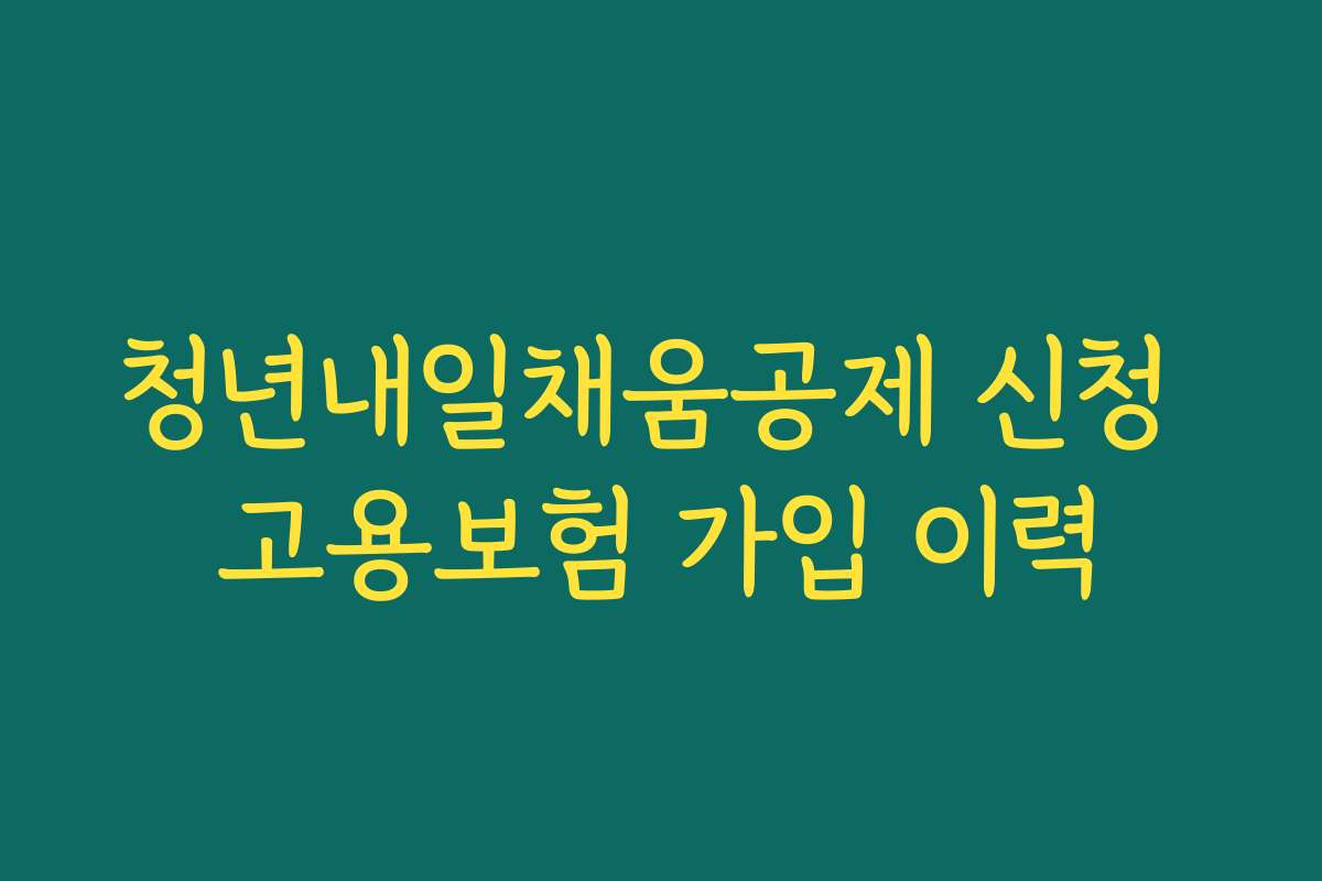 청년내일채움공제 신청 고용보험 가입 이력